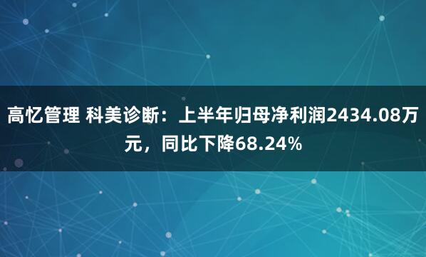 高憶管理 科美診斷：上半年歸母凈利潤2434.08萬元，同比下降68.24%