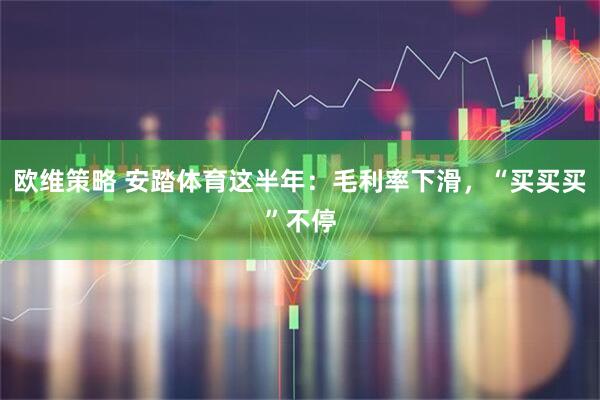 歐維策略 安踏體育這半年:毛利率下滑,“買買買”不停