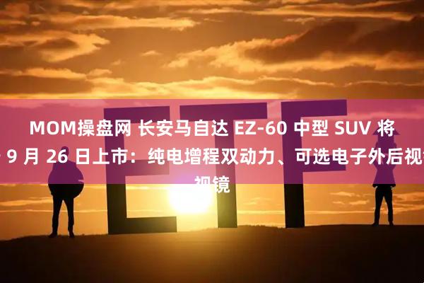MOM操盤網(wǎng) 長(zhǎng)安馬自達(dá) EZ-60 中型 SUV 將于 9 月 26 日上市:純電增程雙動(dòng)力、可選電子外后視鏡