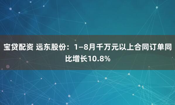 寶貸配資 遠東股份:1—8月千萬元以上合同訂單同比增長10.8%