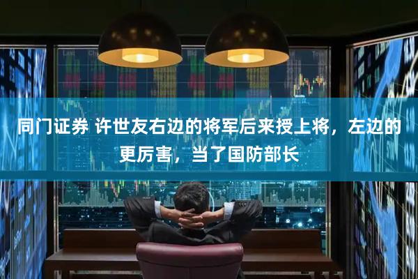 同門證券 許世友右邊的將軍后來授上將，左邊的更厲害，當(dāng)了國防部長