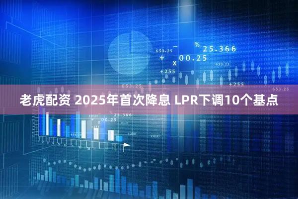 老虎配資 2025年首次降息 LPR下調(diào)10個(gè)基點(diǎn)