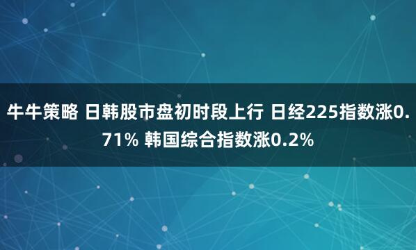 牛牛策略 日韓股市盤初時段上行 日經225指數漲0.71% 韓國綜合指數漲0.2%