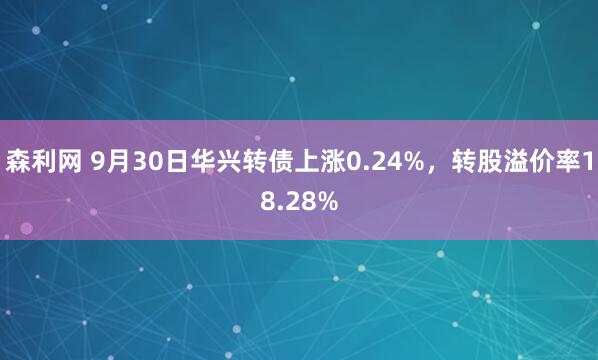 森利網(wǎng) 9月30日華興轉(zhuǎn)債上漲0.24%，轉(zhuǎn)股溢價率18.28%