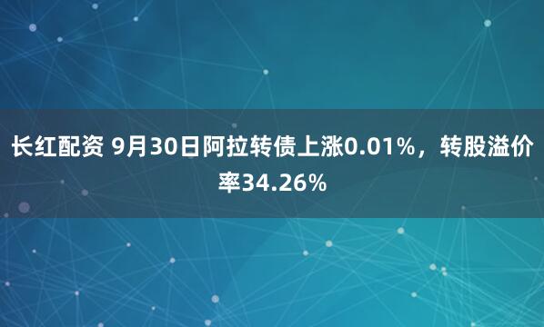 長(zhǎng)紅配資 9月30日阿拉轉(zhuǎn)債上漲0.01%，轉(zhuǎn)股溢價(jià)率34.26%