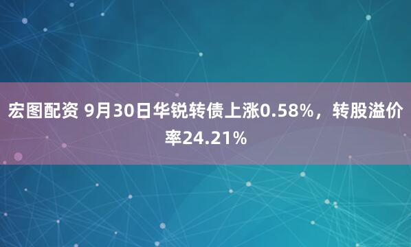 宏圖配資 9月30日華銳轉債上漲0.58%,轉股溢價率24.21%