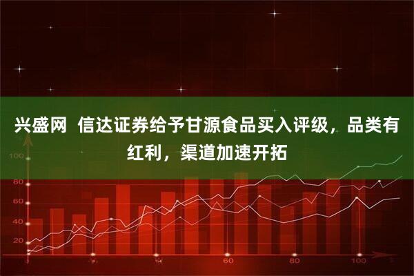 興盛網  信達證券給予甘源食品買入評級，品類有紅利，渠道加速開拓