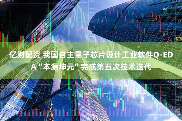 億財配資 我國自主量子芯片設計工業軟件Q-EDA“本源坤元”完成第五次技術迭代