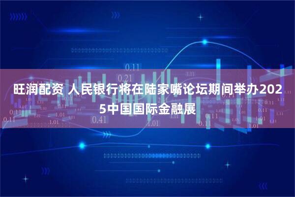 旺潤配資 人民銀行將在陸家嘴論壇期間舉辦2025中國國際金融展