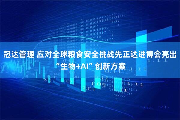 冠達管理 應對全球糧食安全挑戰先正達進博會亮出“生物+AI”創新方案
