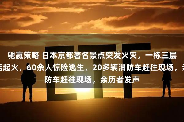 馳贏策略 日本京都著名景點(diǎn)突發(fā)火災(zāi)，一棟三層木質(zhì)烤肉店起火，60余人驚險(xiǎn)逃生，20多輛消防車趕往現(xiàn)場(chǎng)，親歷者發(fā)聲